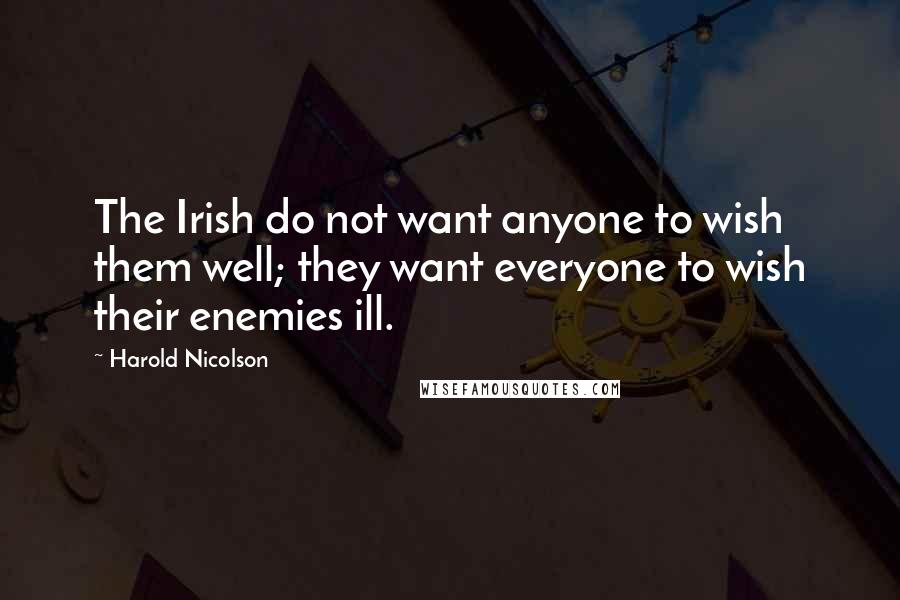 Harold Nicolson Quotes: The Irish do not want anyone to wish them well; they want everyone to wish their enemies ill.