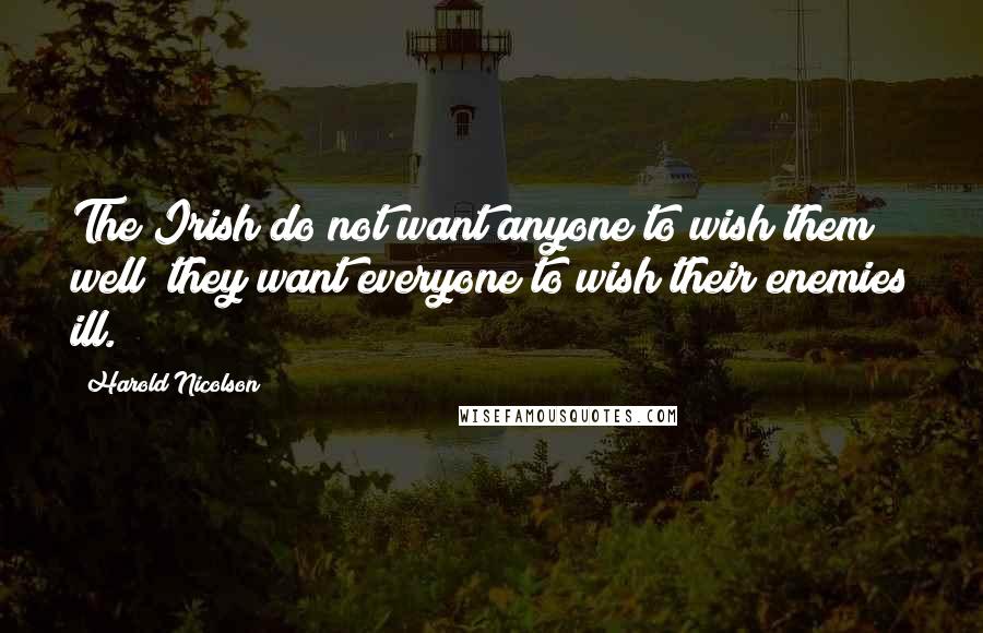 Harold Nicolson Quotes: The Irish do not want anyone to wish them well; they want everyone to wish their enemies ill.