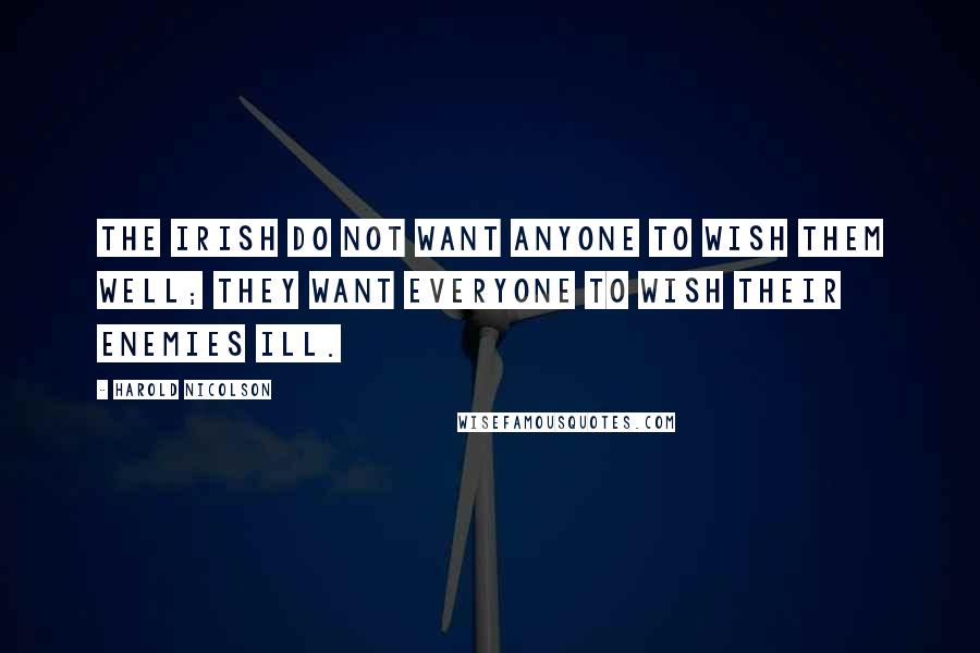 Harold Nicolson Quotes: The Irish do not want anyone to wish them well; they want everyone to wish their enemies ill.