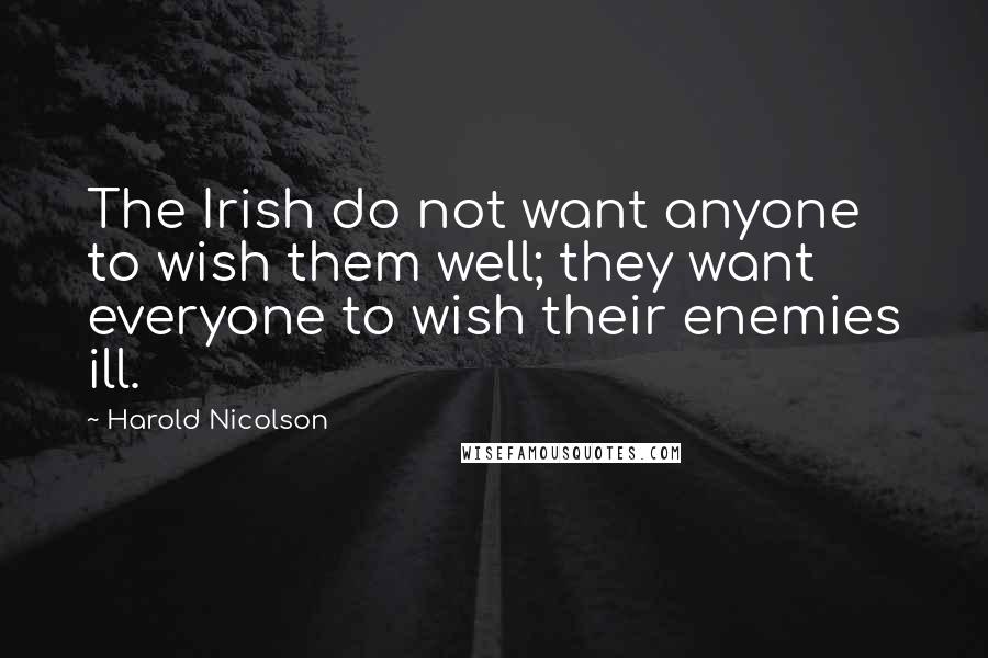 Harold Nicolson Quotes: The Irish do not want anyone to wish them well; they want everyone to wish their enemies ill.