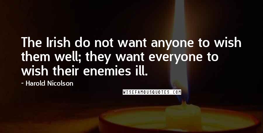 Harold Nicolson Quotes: The Irish do not want anyone to wish them well; they want everyone to wish their enemies ill.