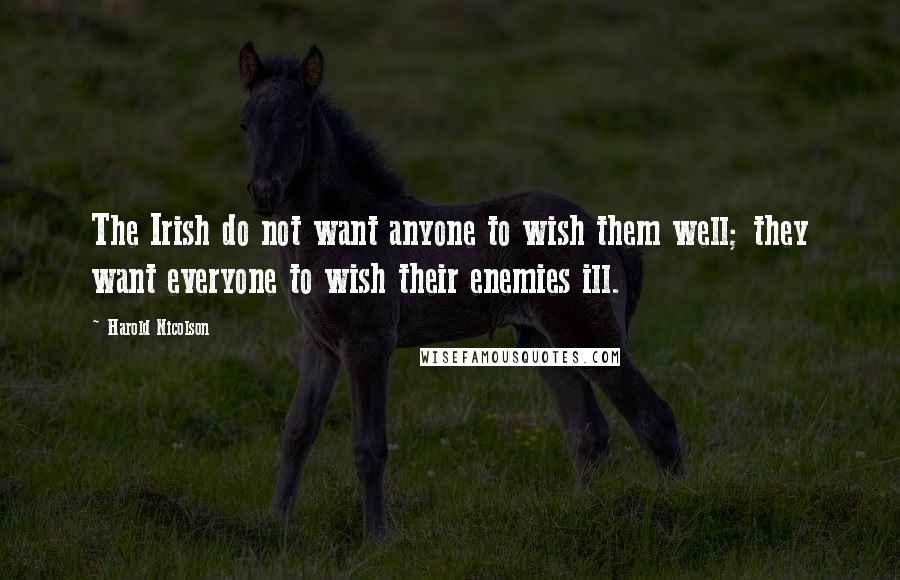 Harold Nicolson Quotes: The Irish do not want anyone to wish them well; they want everyone to wish their enemies ill.