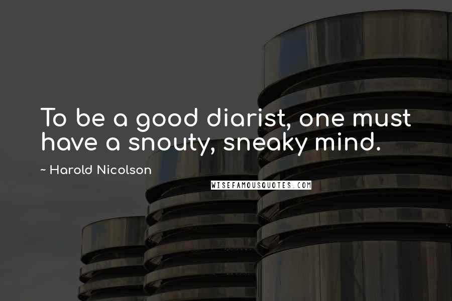 Harold Nicolson Quotes: To be a good diarist, one must have a snouty, sneaky mind.