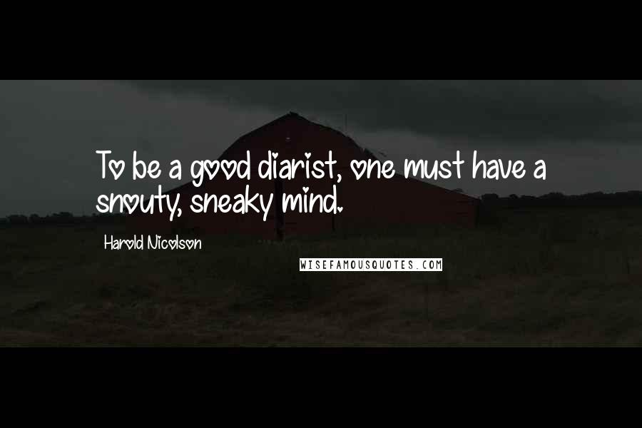 Harold Nicolson Quotes: To be a good diarist, one must have a snouty, sneaky mind.