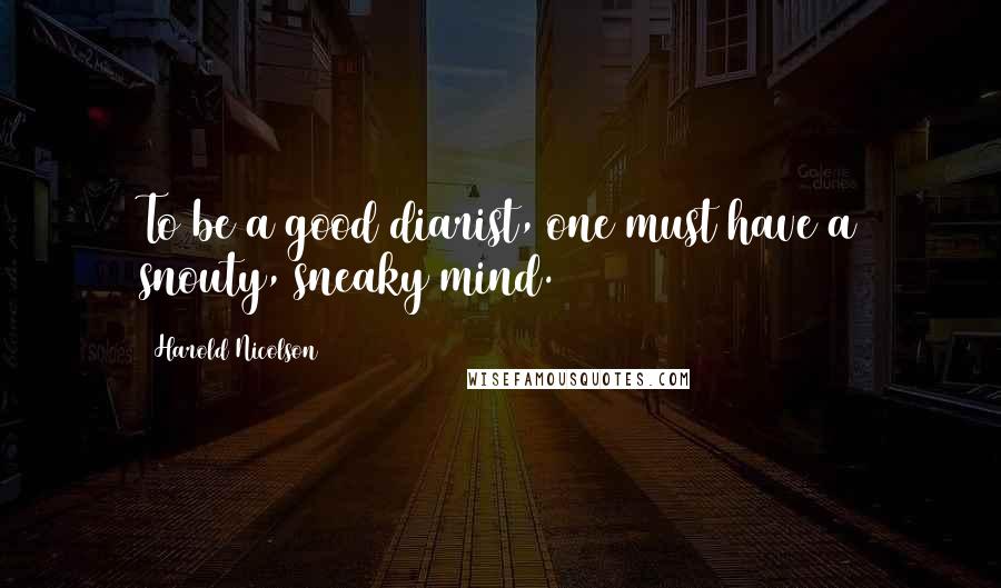 Harold Nicolson Quotes: To be a good diarist, one must have a snouty, sneaky mind.