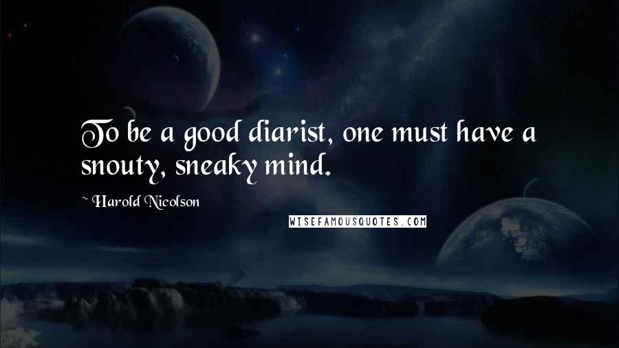 Harold Nicolson Quotes: To be a good diarist, one must have a snouty, sneaky mind.