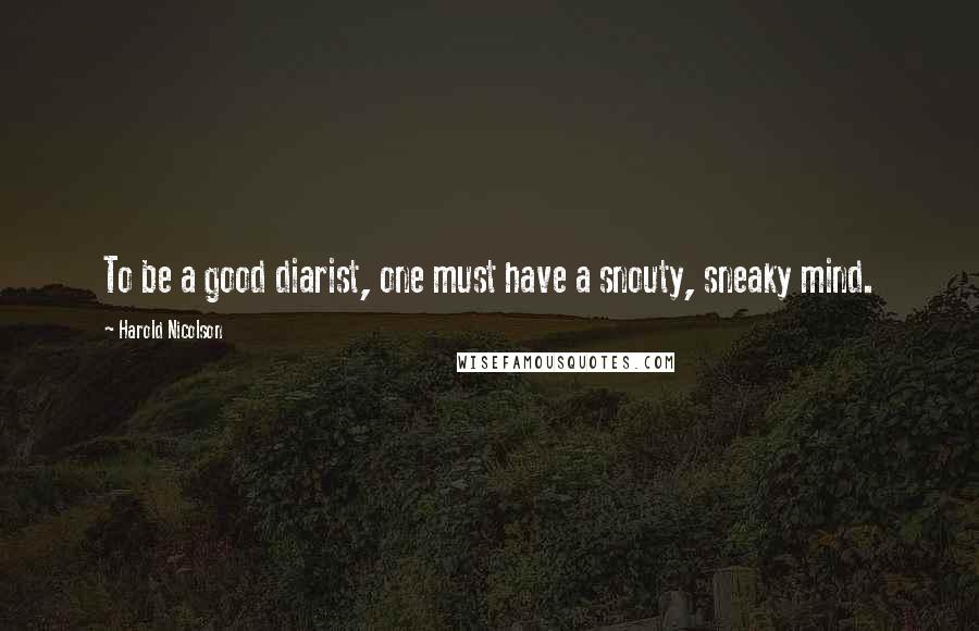 Harold Nicolson Quotes: To be a good diarist, one must have a snouty, sneaky mind.