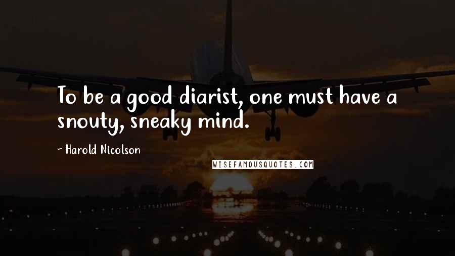 Harold Nicolson Quotes: To be a good diarist, one must have a snouty, sneaky mind.