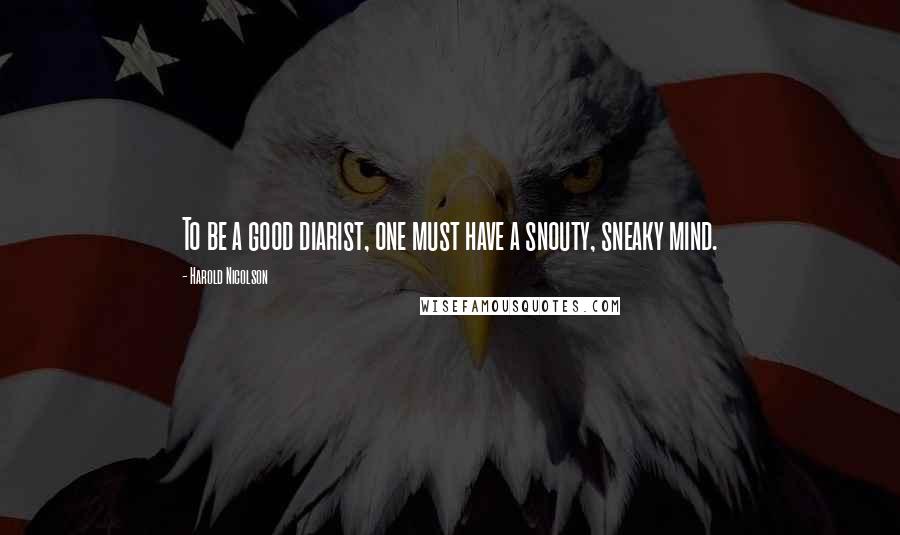 Harold Nicolson Quotes: To be a good diarist, one must have a snouty, sneaky mind.