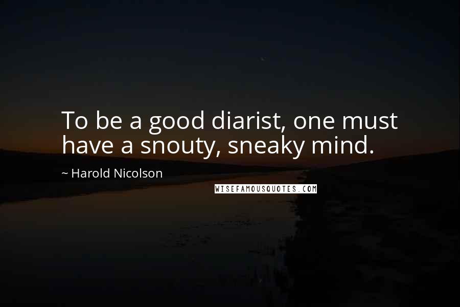 Harold Nicolson Quotes: To be a good diarist, one must have a snouty, sneaky mind.