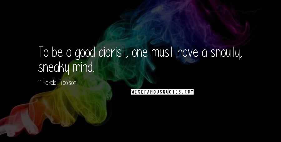 Harold Nicolson Quotes: To be a good diarist, one must have a snouty, sneaky mind.