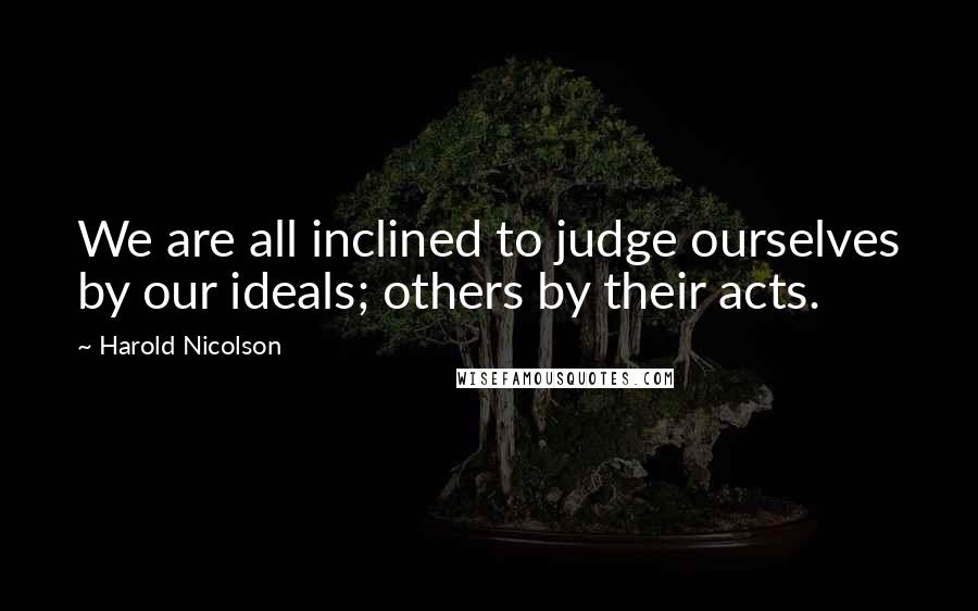 Harold Nicolson Quotes: We are all inclined to judge ourselves by our ideals; others by their acts.