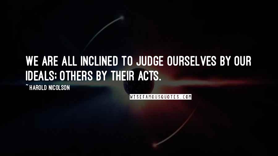 Harold Nicolson Quotes: We are all inclined to judge ourselves by our ideals; others by their acts.