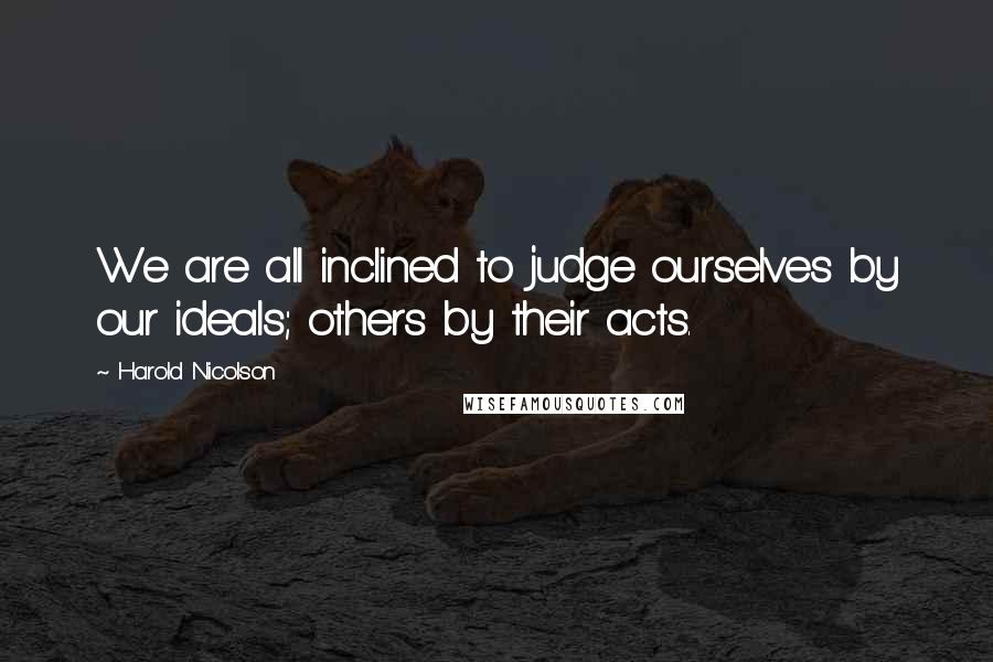 Harold Nicolson Quotes: We are all inclined to judge ourselves by our ideals; others by their acts.