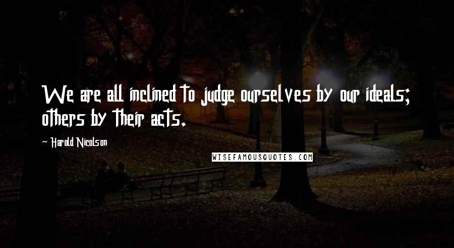 Harold Nicolson Quotes: We are all inclined to judge ourselves by our ideals; others by their acts.