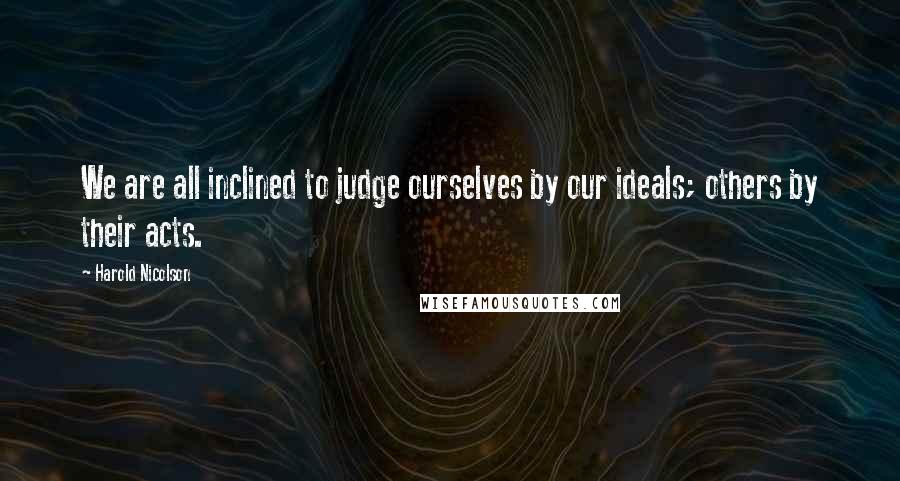 Harold Nicolson Quotes: We are all inclined to judge ourselves by our ideals; others by their acts.
