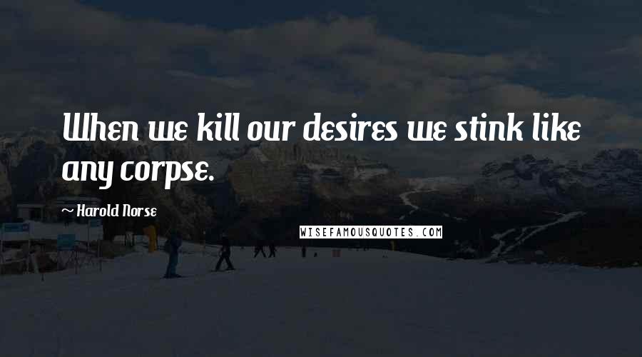 Harold Norse Quotes: When we kill our desires we stink like any corpse.