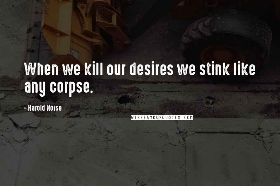 Harold Norse Quotes: When we kill our desires we stink like any corpse.