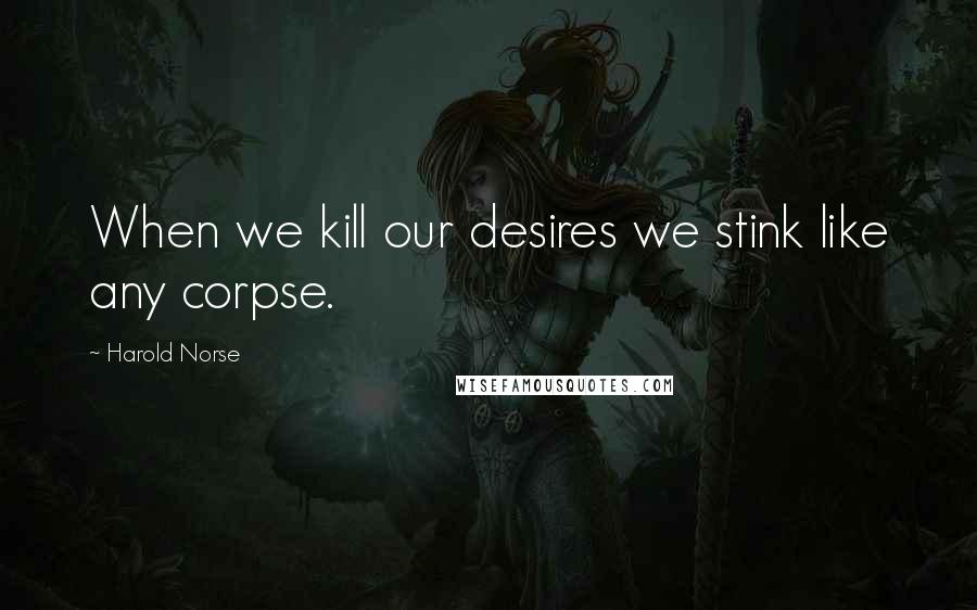 Harold Norse Quotes: When we kill our desires we stink like any corpse.