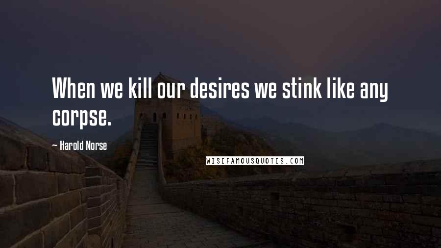 Harold Norse Quotes: When we kill our desires we stink like any corpse.