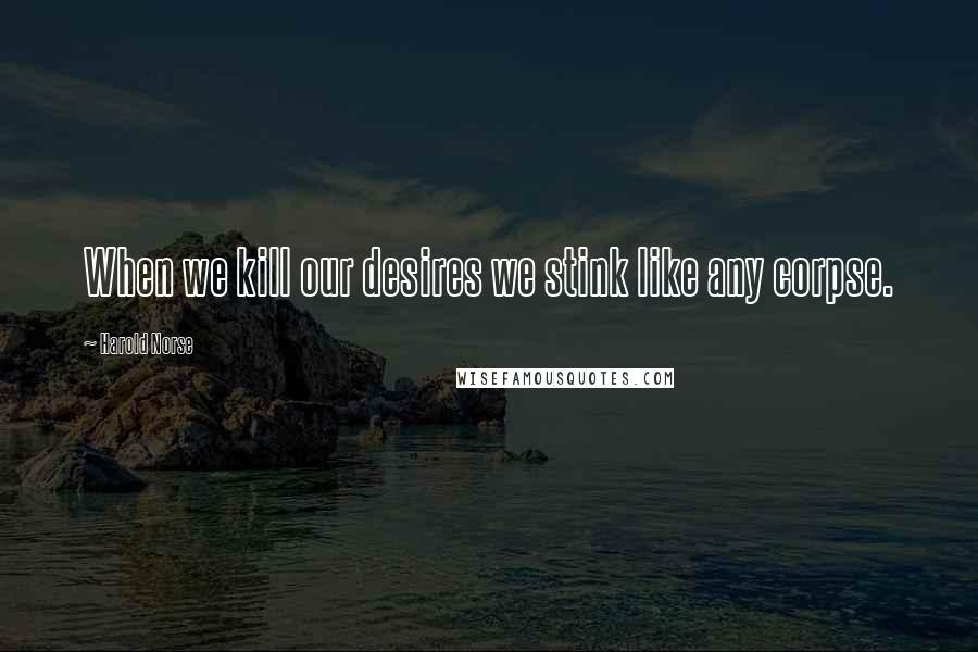 Harold Norse Quotes: When we kill our desires we stink like any corpse.