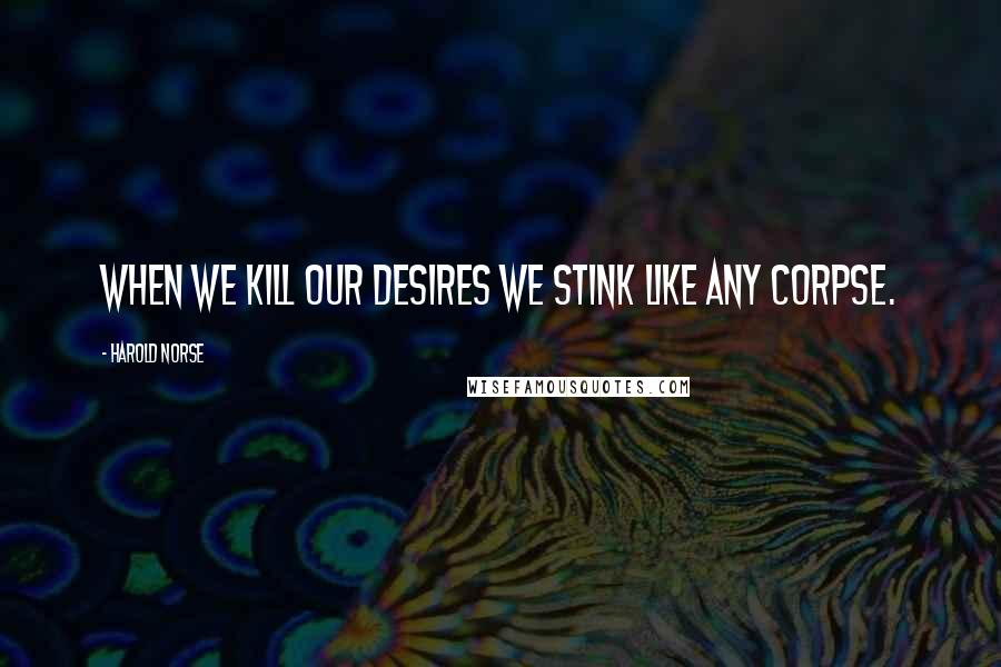 Harold Norse Quotes: When we kill our desires we stink like any corpse.