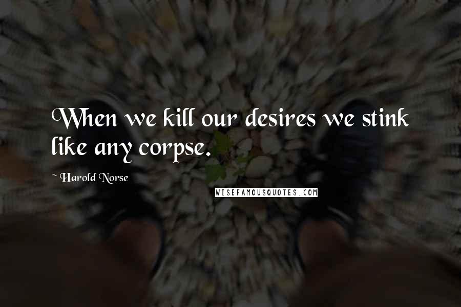 Harold Norse Quotes: When we kill our desires we stink like any corpse.