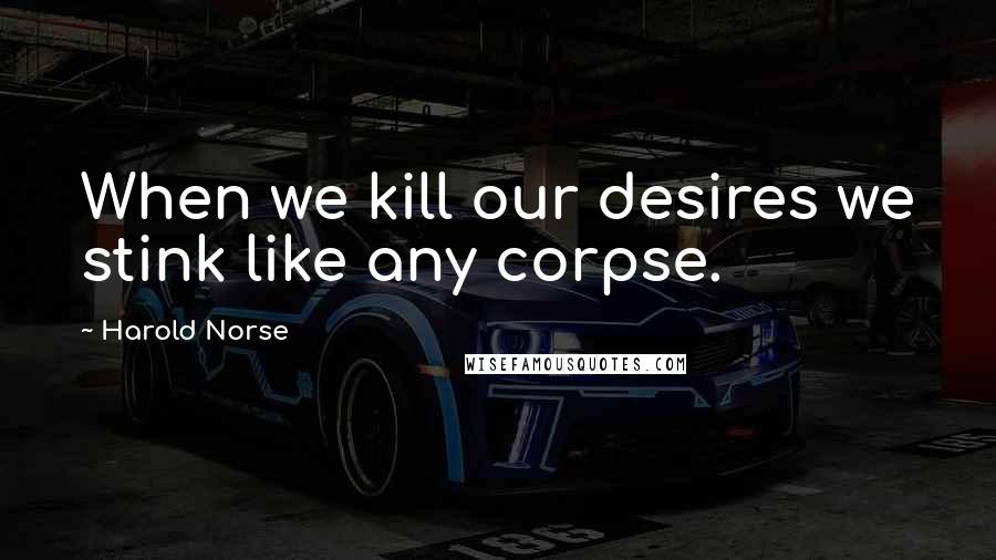 Harold Norse Quotes: When we kill our desires we stink like any corpse.