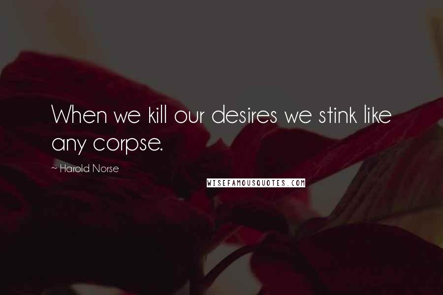 Harold Norse Quotes: When we kill our desires we stink like any corpse.