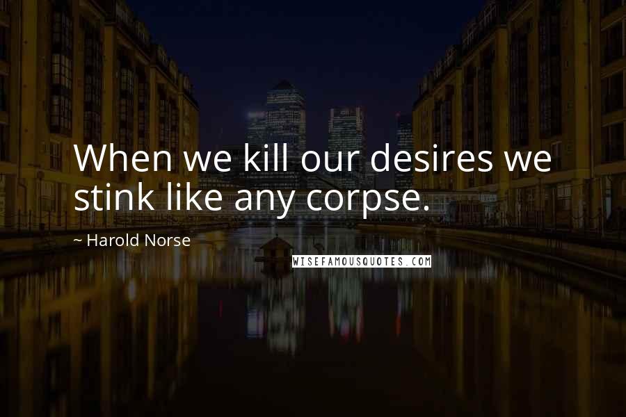 Harold Norse Quotes: When we kill our desires we stink like any corpse.