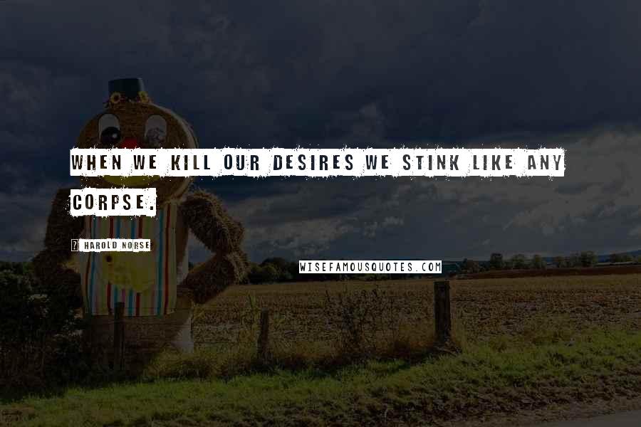 Harold Norse Quotes: When we kill our desires we stink like any corpse.