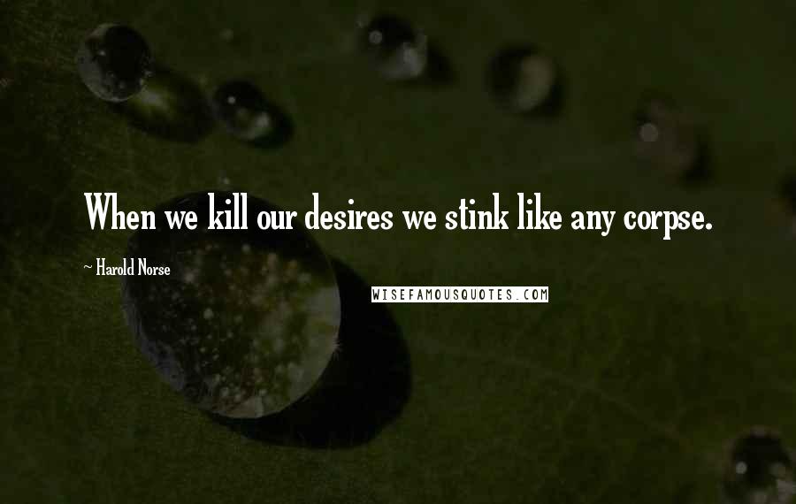 Harold Norse Quotes: When we kill our desires we stink like any corpse.