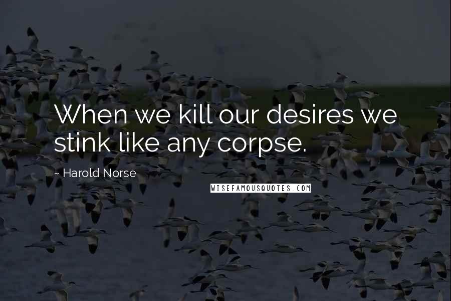 Harold Norse Quotes: When we kill our desires we stink like any corpse.