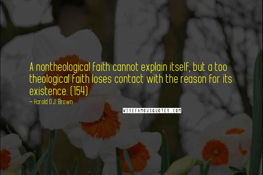 Harold O.J. Brown Quotes: A nontheological faith cannot explain itself, but a too theological faith loses contact with the reason for its existence. (154)