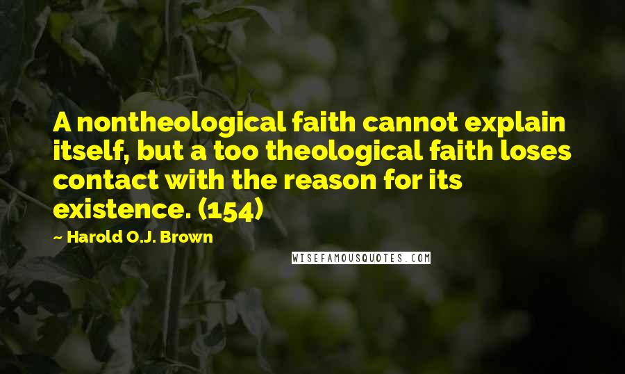 Harold O.J. Brown Quotes: A nontheological faith cannot explain itself, but a too theological faith loses contact with the reason for its existence. (154)