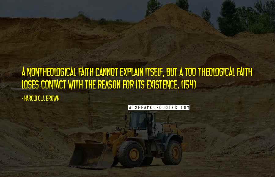 Harold O.J. Brown Quotes: A nontheological faith cannot explain itself, but a too theological faith loses contact with the reason for its existence. (154)