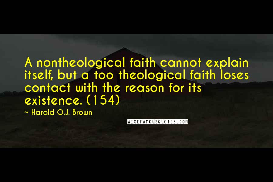Harold O.J. Brown Quotes: A nontheological faith cannot explain itself, but a too theological faith loses contact with the reason for its existence. (154)