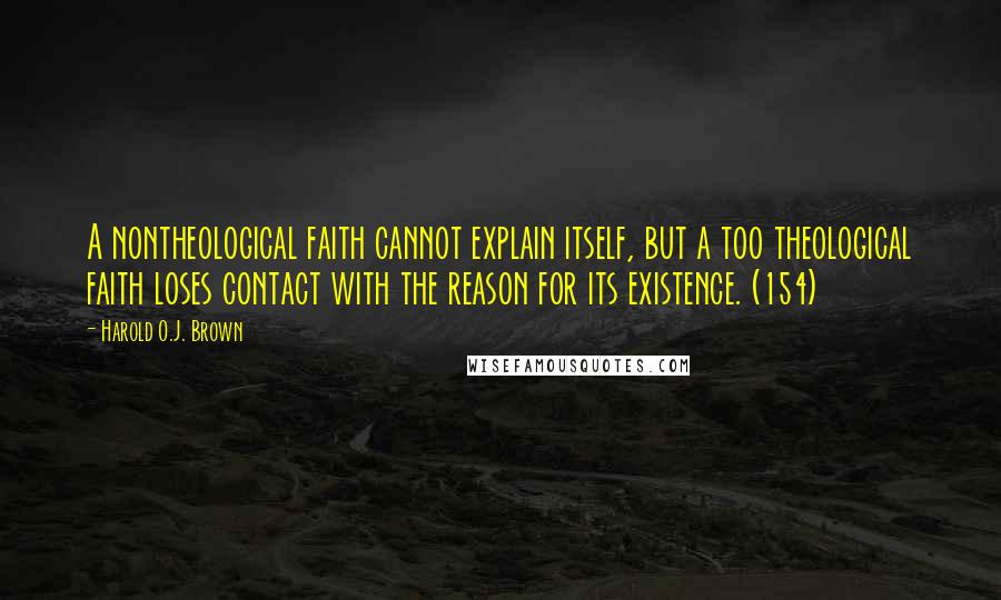 Harold O.J. Brown Quotes: A nontheological faith cannot explain itself, but a too theological faith loses contact with the reason for its existence. (154)