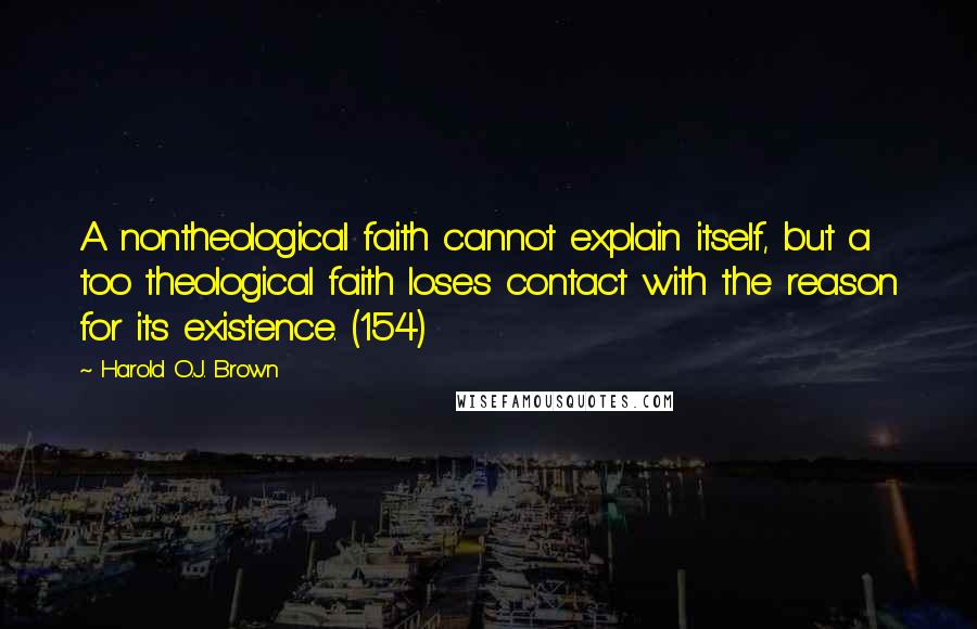 Harold O.J. Brown Quotes: A nontheological faith cannot explain itself, but a too theological faith loses contact with the reason for its existence. (154)