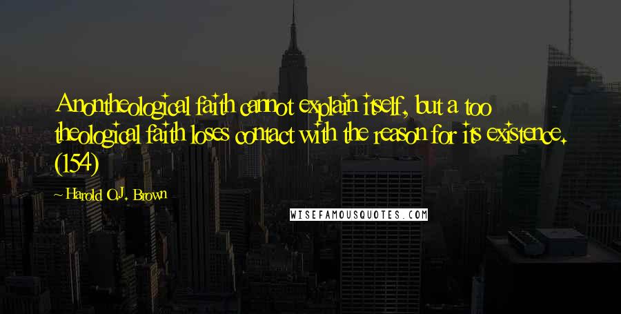 Harold O.J. Brown Quotes: A nontheological faith cannot explain itself, but a too theological faith loses contact with the reason for its existence. (154)