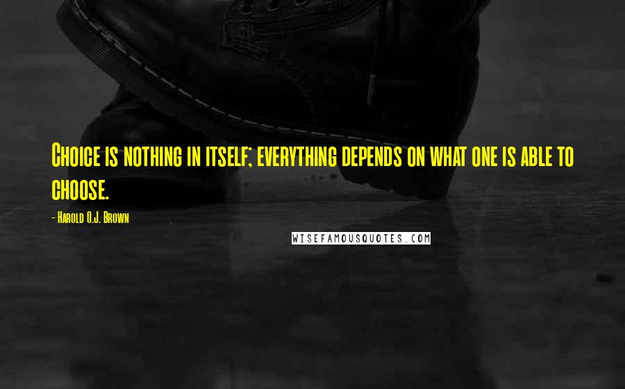 Harold O.J. Brown Quotes: Choice is nothing in itself; everything depends on what one is able to choose.