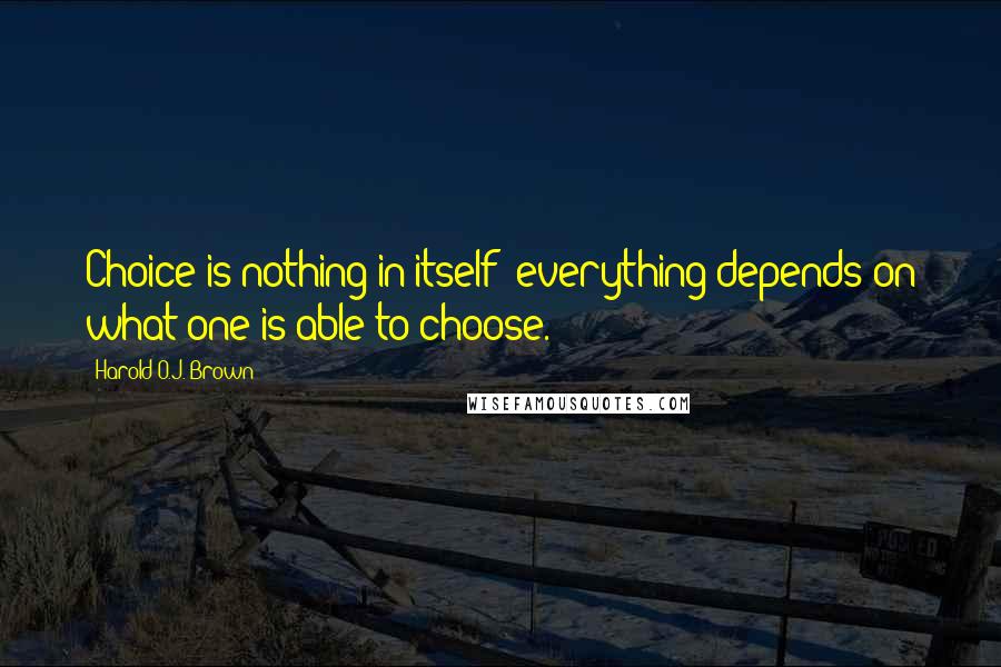 Harold O.J. Brown Quotes: Choice is nothing in itself; everything depends on what one is able to choose.