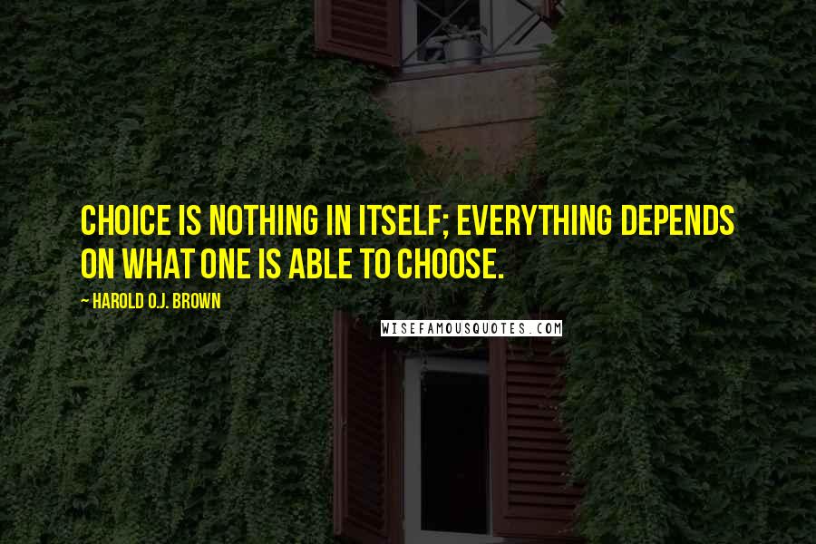Harold O.J. Brown Quotes: Choice is nothing in itself; everything depends on what one is able to choose.