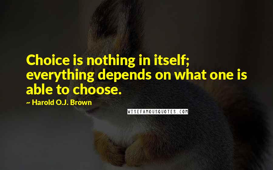Harold O.J. Brown Quotes: Choice is nothing in itself; everything depends on what one is able to choose.
