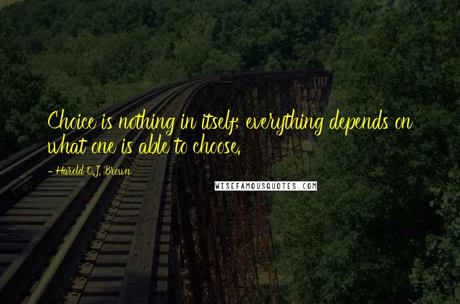 Harold O.J. Brown Quotes: Choice is nothing in itself; everything depends on what one is able to choose.