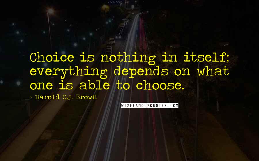 Harold O.J. Brown Quotes: Choice is nothing in itself; everything depends on what one is able to choose.