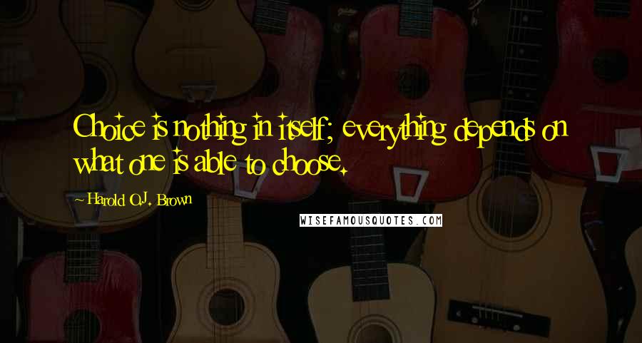 Harold O.J. Brown Quotes: Choice is nothing in itself; everything depends on what one is able to choose.