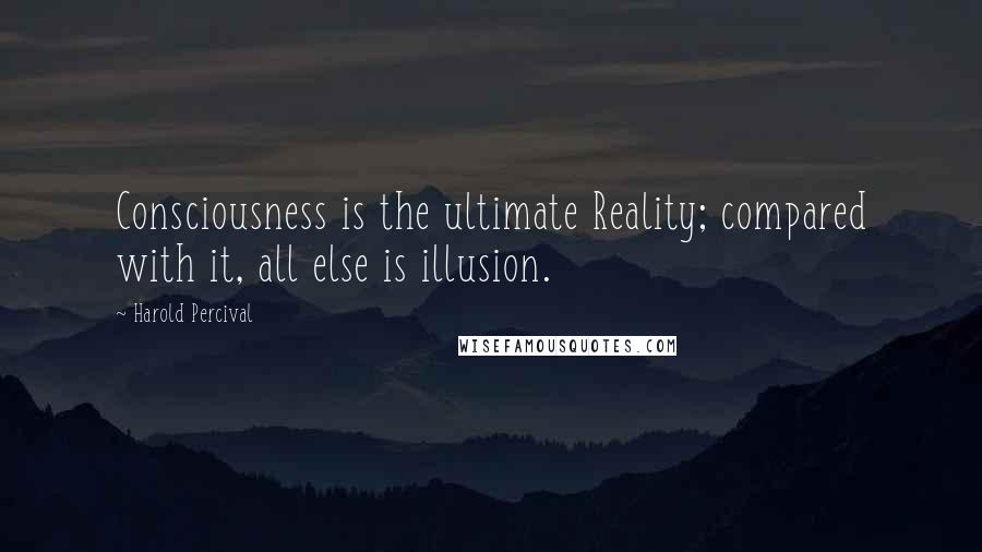 Harold Percival Quotes: Consciousness is the ultimate Reality; compared with it, all else is illusion.