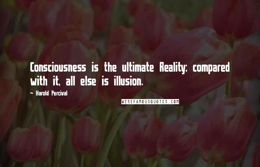 Harold Percival Quotes: Consciousness is the ultimate Reality; compared with it, all else is illusion.