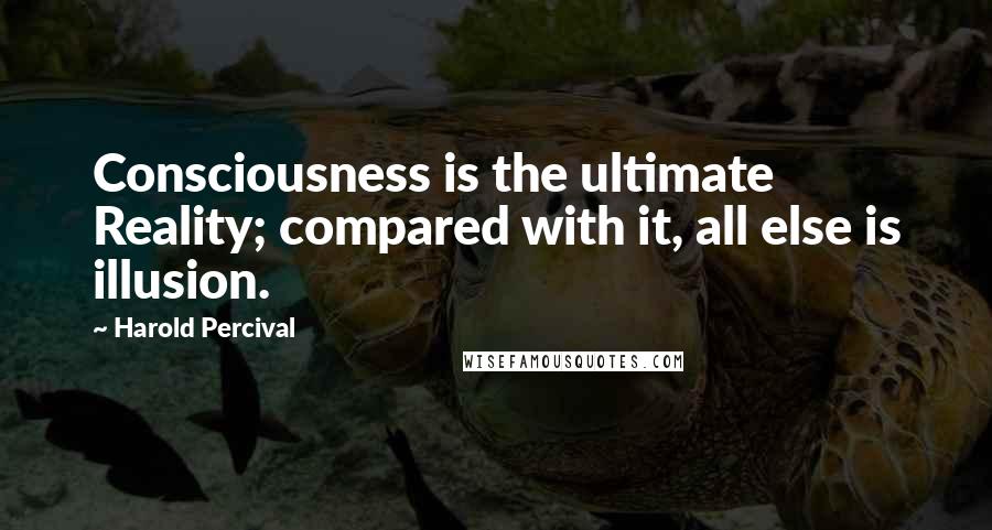 Harold Percival Quotes: Consciousness is the ultimate Reality; compared with it, all else is illusion.